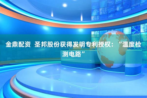 金鼎配资  圣邦股份获得发明专利授权：“温度检测电路”