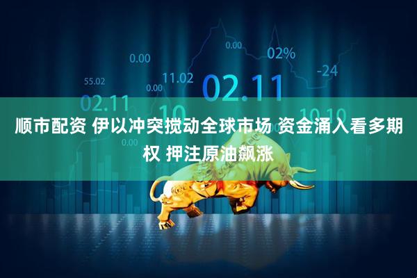 顺市配资 伊以冲突搅动全球市场 资金涌入看多期权 押注原油飙涨