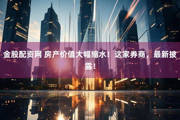 金股配资网 房产价值大幅缩水！这家券商，最新披露！