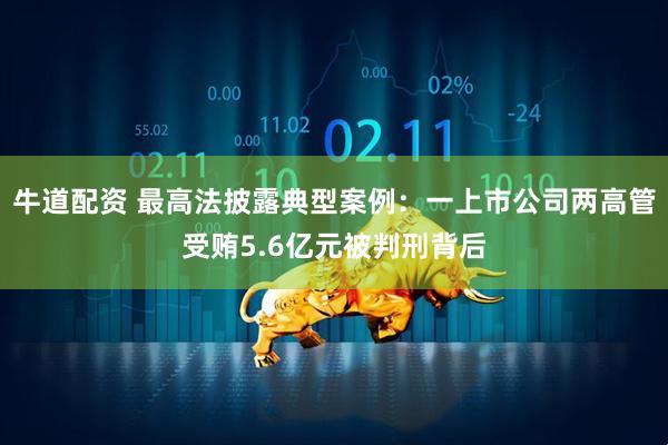 牛道配资 最高法披露典型案例：一上市公司两高管受贿5.6亿元被判刑背后