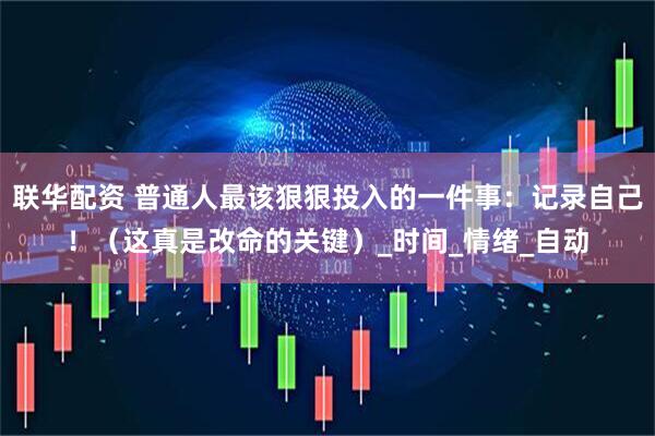 联华配资 普通人最该狠狠投入的一件事：记录自己！（这真是改命的关键）_时间_情绪_自动
