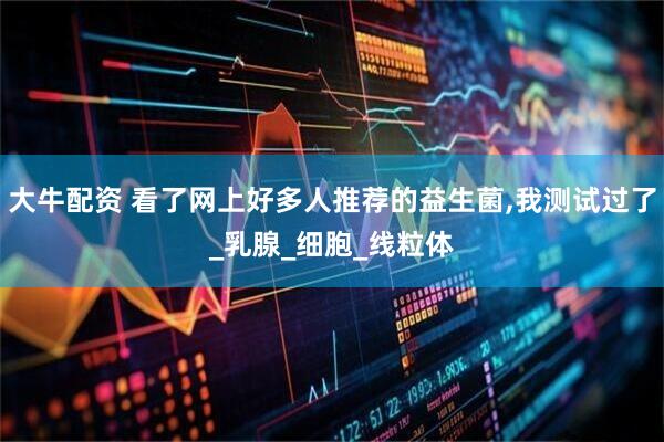 大牛配资 看了网上好多人推荐的益生菌,我测试过了_乳腺_细胞_线粒体