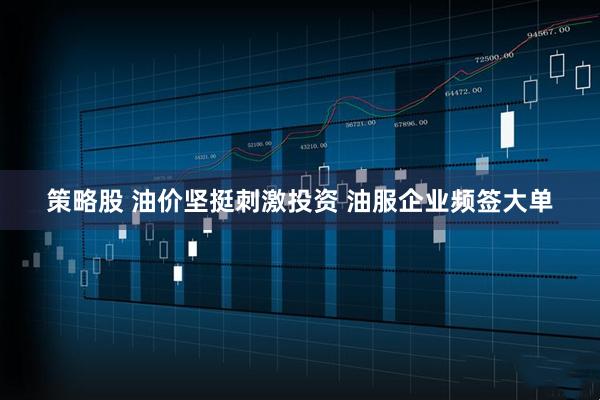策略股 油价坚挺刺激投资 油服企业频签大单