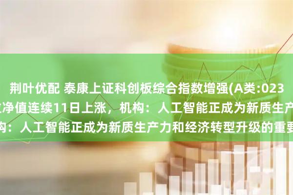 荆叶优配 泰康上证科创板综合指数增强(A类:023970;C类:023971)单位净值连续11日上涨，机构：人工智能正成为新质生产力和经济转型升级的重要引擎