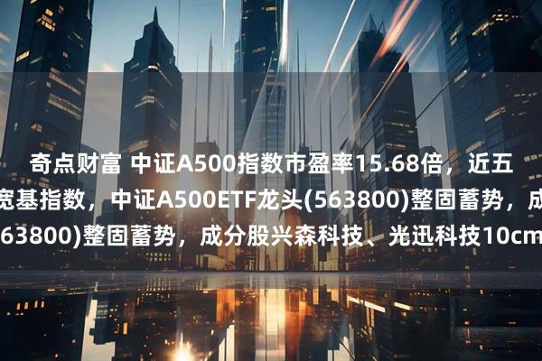 奇点财富 中证A500指数市盈率15.68倍，近五年估值分位数低于其它宽基指数，中证A500ETF龙头(563800)整固蓄势，成分股兴森科技、光迅科技10cm涨停