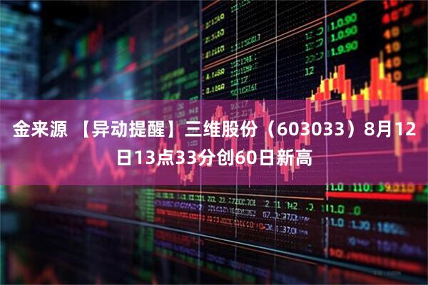 金来源 【异动提醒】三维股份（603033）8月12日13点33分创60日新高