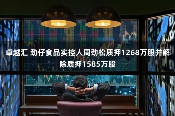 卓越汇 劲仔食品实控人周劲松质押1268万股并解除质押1585万股