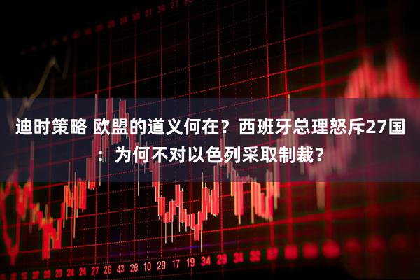 迪时策略 欧盟的道义何在？西班牙总理怒斥27国：为何不对以色列采取制裁？