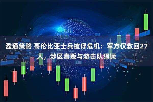 盈通策略 哥伦比亚士兵被俘危机：军方仅救回27人，涉区毒贩与游击队猖獗