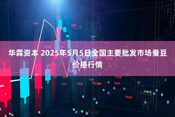 华霖资本 2025年5月5日全国主要批发市场蚕豆价格行情