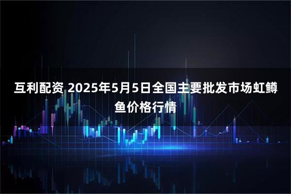 互利配资 2025年5月5日全国主要批发市场虹鳟鱼价格行情