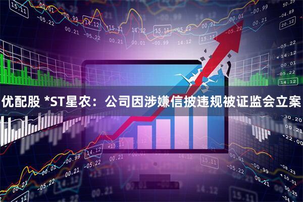 优配股 *ST星农：公司因涉嫌信披违规被证监会立案