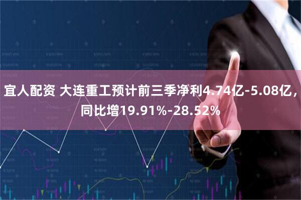 宜人配资 大连重工预计前三季净利4.74亿-5.08亿，同比增19.91%-28.52%