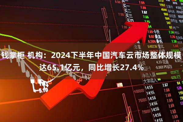 钱掌柜 机构：2024下半年中国汽车云市场整体规模达65.1亿元，同比增长27.4%