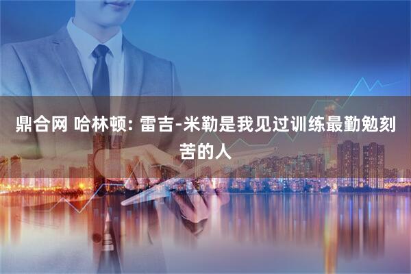鼎合网 哈林顿: 雷吉-米勒是我见过训练最勤勉刻苦的人
