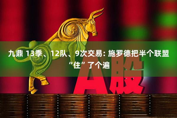 九鼎 13季、12队、9次交易: 施罗德把半个联盟“住”了个遍