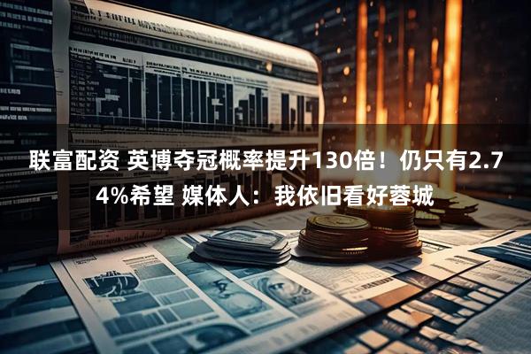 联富配资 英博夺冠概率提升130倍！仍只有2.74%希望 媒体人：我依旧看好蓉城
